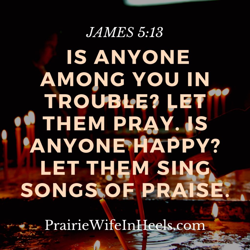 Is anyone among you in trouble_ Let them pray. Is anyone happy_ Let them sing songs of praise.